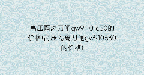 “高压隔离刀闸gw9-10 630的价格(高压隔离刀闸gw910630的价格)